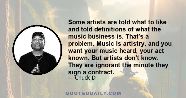 Some artists are told what to like and told definitions of what the music business is. That's a problem. Music is artistry, and you want your music heard, your act known. But artists don't know. They are ignorant the