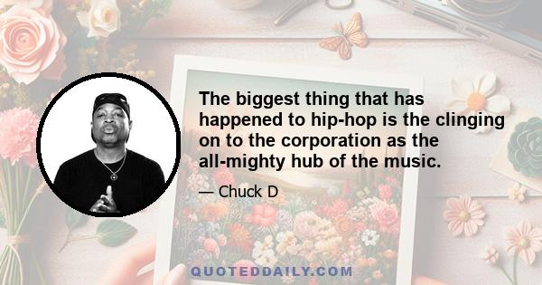 The biggest thing that has happened to hip-hop is the clinging on to the corporation as the all-mighty hub of the music.