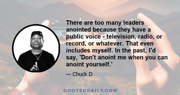 There are too many leaders anointed because they have a public voice - television, radio, or record, or whatever. That even includes myself. In the past, I'd say, 'Don't anoint me when you can anoint yourself.'