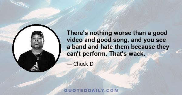 There's nothing worse than a good video and good song, and you see a band and hate them because they can't perform. That's wack.