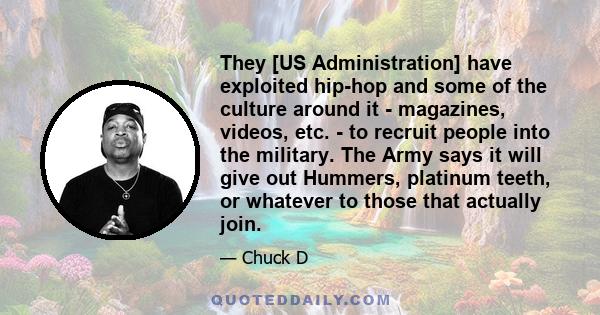 They [US Administration] have exploited hip-hop and some of the culture around it - magazines, videos, etc. - to recruit people into the military. The Army says it will give out Hummers, platinum teeth, or whatever to