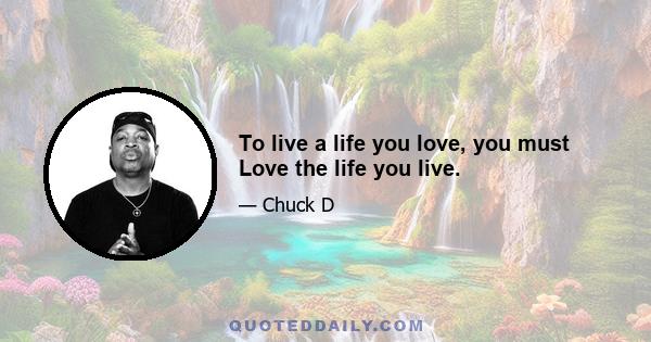 To live a life you love, you must Love the life you live.