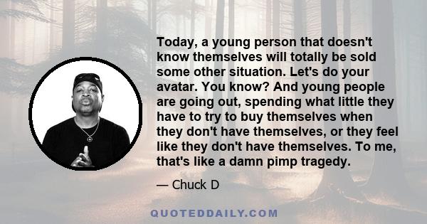 Today, a young person that doesn't know themselves will totally be sold some other situation. Let's do your avatar. You know? And young people are going out, spending what little they have to try to buy themselves when