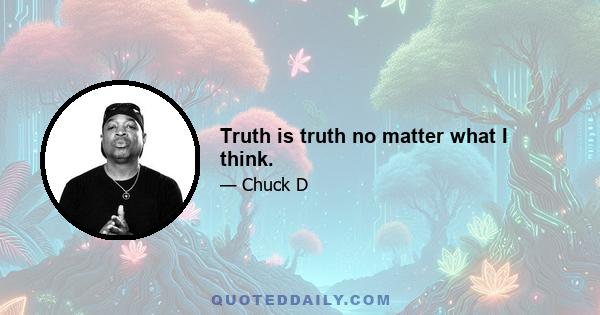 Truth is truth no matter what I think.