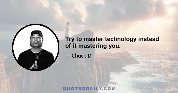 Try to master technology instead of it mastering you.