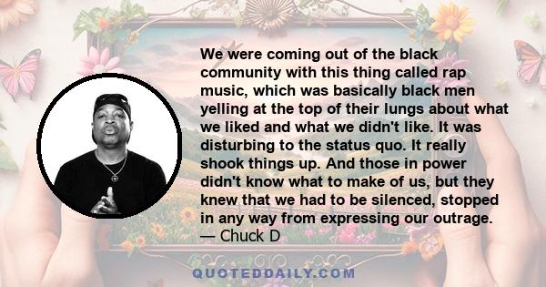 We were coming out of the black community with this thing called rap music, which was basically black men yelling at the top of their lungs about what we liked and what we didn't like. It was disturbing to the status