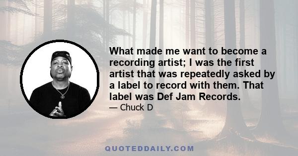 What made me want to become a recording artist; I was the first artist that was repeatedly asked by a label to record with them. That label was Def Jam Records.