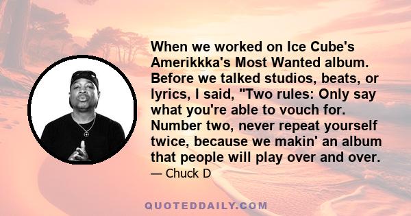 When we worked on Ice Cube's Amerikkka's Most Wanted album. Before we talked studios, beats, or lyrics, I said, Two rules: Only say what you're able to vouch for. Number two, never repeat yourself twice, because we