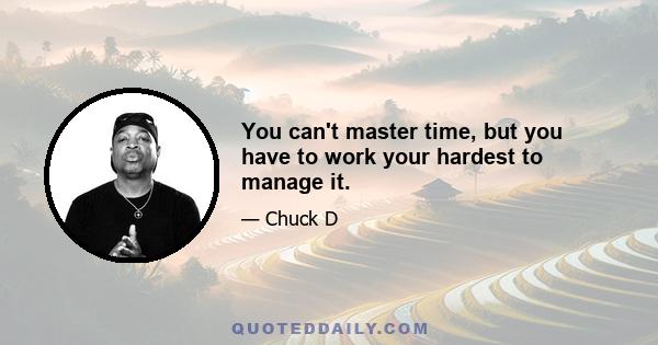 You can't master time, but you have to work your hardest to manage it.