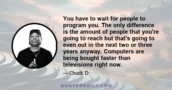 You have to wait for people to program you. The only difference is the amount of people that you're going to reach but that's going to even out in the next two or three years anyway. Computers are being bought faster