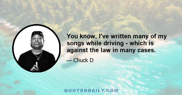 You know, I've written many of my songs while driving - which is against the law in many cases.