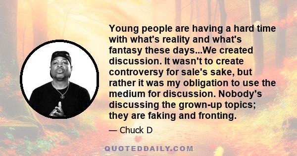 Young people are having a hard time with what's reality and what's fantasy these days...We created discussion. It wasn't to create controversy for sale's sake, but rather it was my obligation to use the medium for