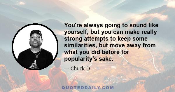 You're always going to sound like yourself, but you can make really strong attempts to keep some similarities, but move away from what you did before for popularity's sake.