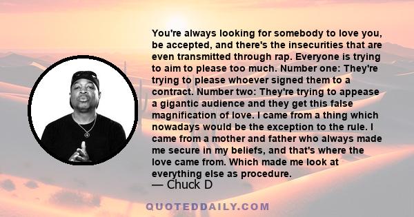 You're always looking for somebody to love you, be accepted, and there's the insecurities that are even transmitted through rap. Everyone is trying to aim to please too much. Number one: They're trying to please whoever 