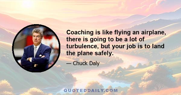 Coaching is like flying an airplane, there is going to be a lot of turbulence, but your job is to land the plane safely.