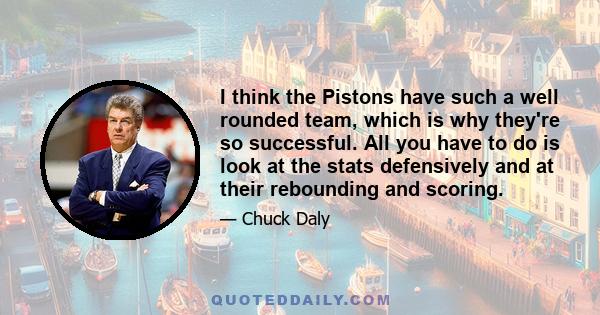 I think the Pistons have such a well rounded team, which is why they're so successful. All you have to do is look at the stats defensively and at their rebounding and scoring.