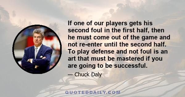 If one of our players gets his second foul in the first half, then he must come out of the game and not re-enter until the second half. To play defense and not foul is an art that must be mastered if you are going to be 