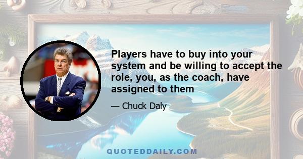 Players have to buy into your system and be willing to accept the role, you, as the coach, have assigned to them