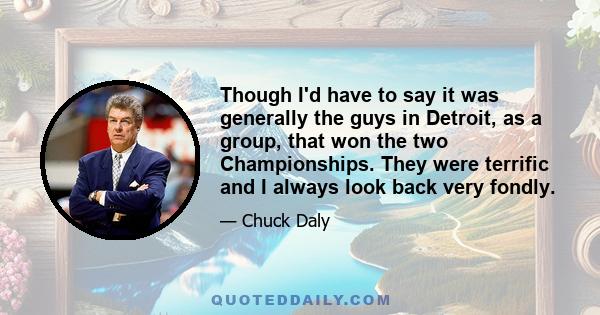 Though I'd have to say it was generally the guys in Detroit, as a group, that won the two Championships. They were terrific and I always look back very fondly.