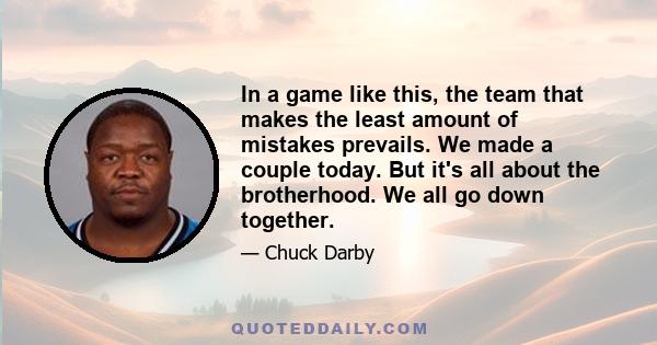 In a game like this, the team that makes the least amount of mistakes prevails. We made a couple today. But it's all about the brotherhood. We all go down together.