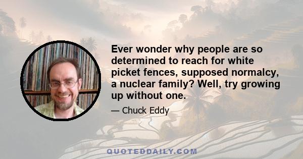 Ever wonder why people are so determined to reach for white picket fences, supposed normalcy, a nuclear family? Well, try growing up without one.