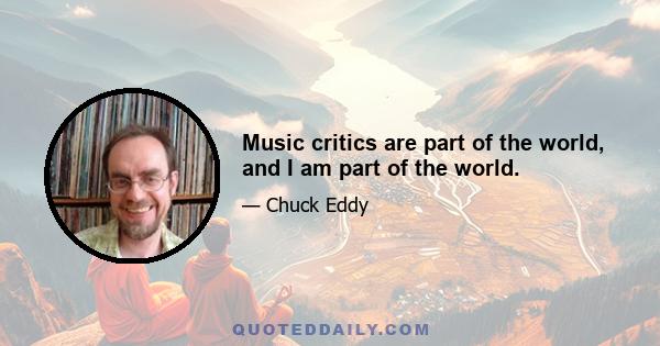 Music critics are part of the world, and I am part of the world.