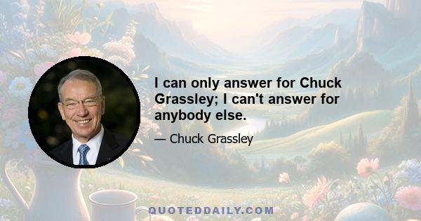 I can only answer for Chuck Grassley; I can't answer for anybody else.