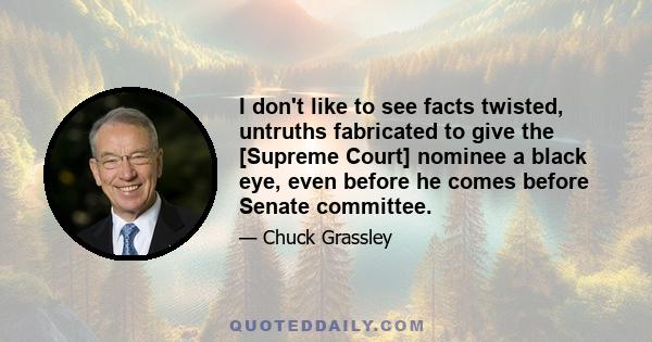 I don't like to see facts twisted, untruths fabricated to give the [Supreme Court] nominee a black eye, even before he comes before Senate committee.