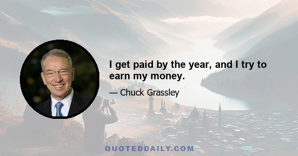 I get paid by the year, and I try to earn my money.