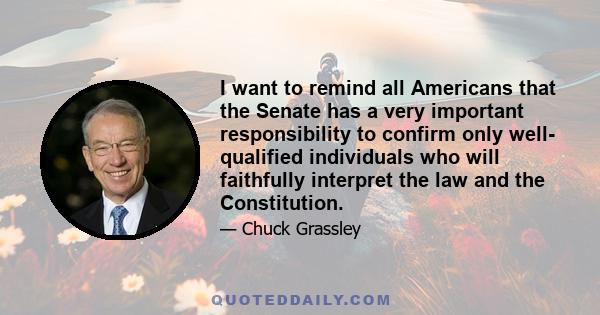 I want to remind all Americans that the Senate has a very important responsibility to confirm only well- qualified individuals who will faithfully interpret the law and the Constitution.