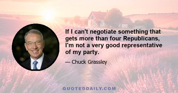 If I can't negotiate something that gets more than four Republicans, I'm not a very good representative of my party.