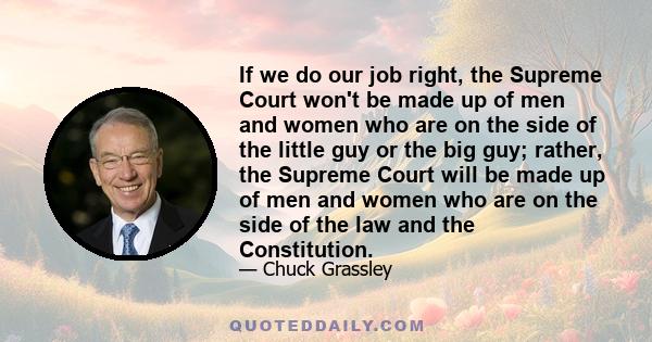 If we do our job right, the Supreme Court won't be made up of men and women who are on the side of the little guy or the big guy; rather, the Supreme Court will be made up of men and women who are on the side of the law 