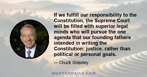 If we fulfill our responsibility to the Constitution, the Supreme Court will be filled with superior legal minds who will pursue the one agenda that our founding fathers intended in writing the Constitution: justice,