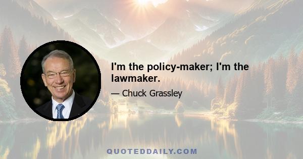 I'm the policy-maker; I'm the lawmaker.