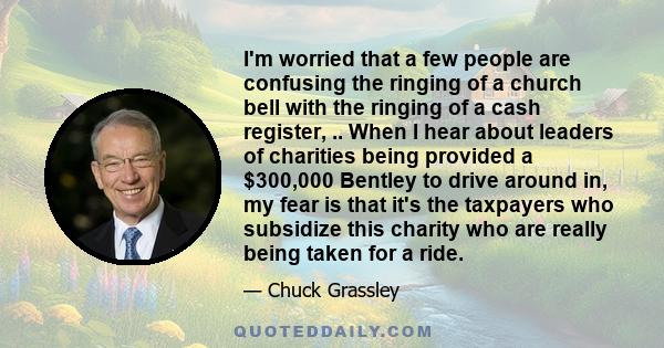 I'm worried that a few people are confusing the ringing of a church bell with the ringing of a cash register, .. When I hear about leaders of charities being provided a $300,000 Bentley to drive around in, my fear is