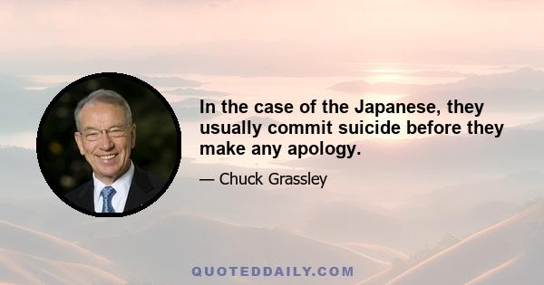 In the case of the Japanese, they usually commit suicide before they make any apology.