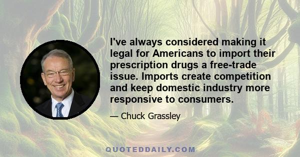 I've always considered making it legal for Americans to import their prescription drugs a free-trade issue. Imports create competition and keep domestic industry more responsive to consumers.