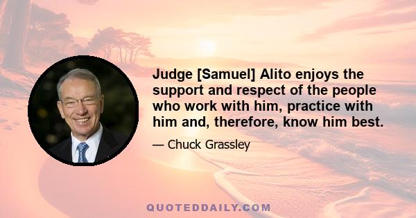 Judge [Samuel] Alito enjoys the support and respect of the people who work with him, practice with him and, therefore, know him best.