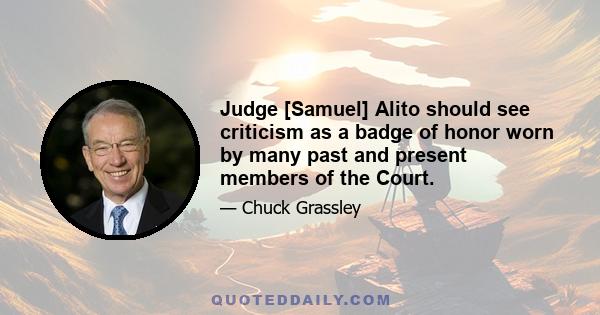 Judge [Samuel] Alito should see criticism as a badge of honor worn by many past and present members of the Court.