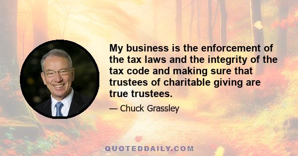 My business is the enforcement of the tax laws and the integrity of the tax code and making sure that trustees of charitable giving are true trustees.