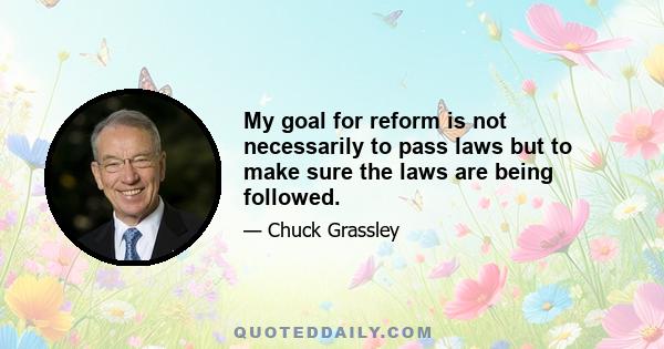 My goal for reform is not necessarily to pass laws but to make sure the laws are being followed.