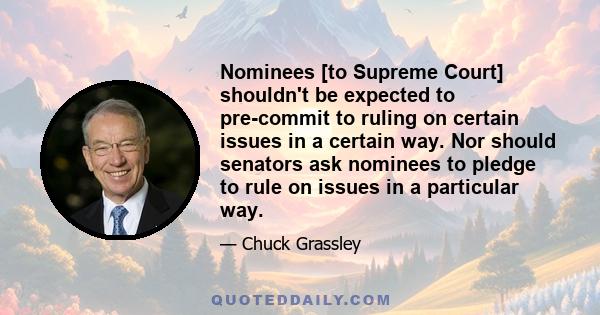 Nominees [to Supreme Court] shouldn't be expected to pre-commit to ruling on certain issues in a certain way. Nor should senators ask nominees to pledge to rule on issues in a particular way.