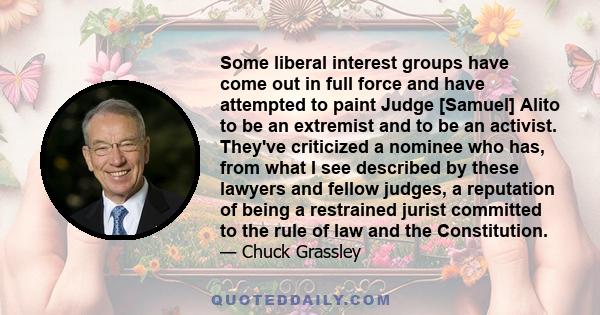 Some liberal interest groups have come out in full force and have attempted to paint Judge [Samuel] Alito to be an extremist and to be an activist. They've criticized a nominee who has, from what I see described by