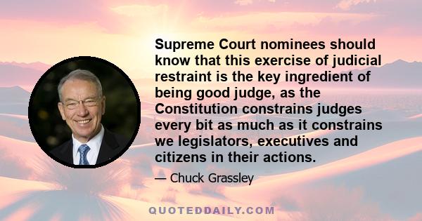 Supreme Court nominees should know that this exercise of judicial restraint is the key ingredient of being good judge, as the Constitution constrains judges every bit as much as it constrains we legislators, executives