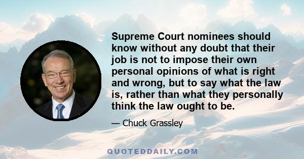 Supreme Court nominees should know without any doubt that their job is not to impose their own personal opinions of what is right and wrong, but to say what the law is, rather than what they personally think the law