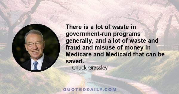 There is a lot of waste in government-run programs generally, and a lot of waste and fraud and misuse of money in Medicare and Medicaid that can be saved.