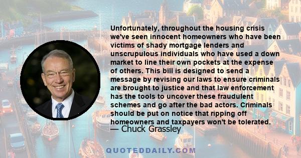 Unfortunately, throughout the housing crisis we've seen innocent homeowners who have been victims of shady mortgage lenders and unscrupulous individuals who have used a down market to line their own pockets at the