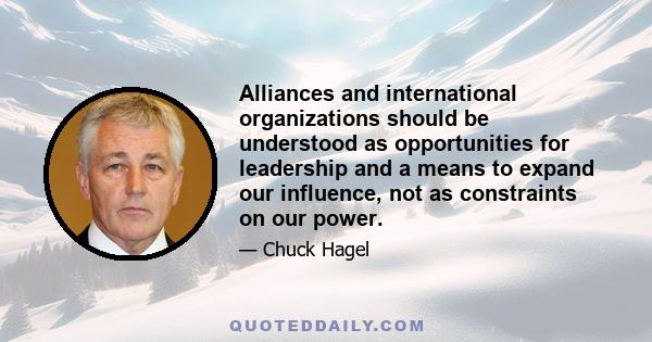 Alliances and international organizations should be understood as opportunities for leadership and a means to expand our influence, not as constraints on our power.