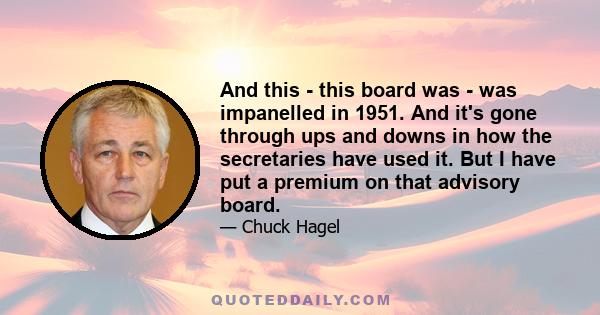 And this - this board was - was impanelled in 1951. And it's gone through ups and downs in how the secretaries have used it. But I have put a premium on that advisory board.