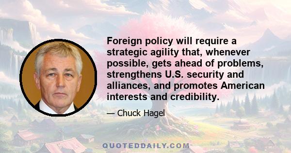 Foreign policy will require a strategic agility that, whenever possible, gets ahead of problems, strengthens U.S. security and alliances, and promotes American interests and credibility.